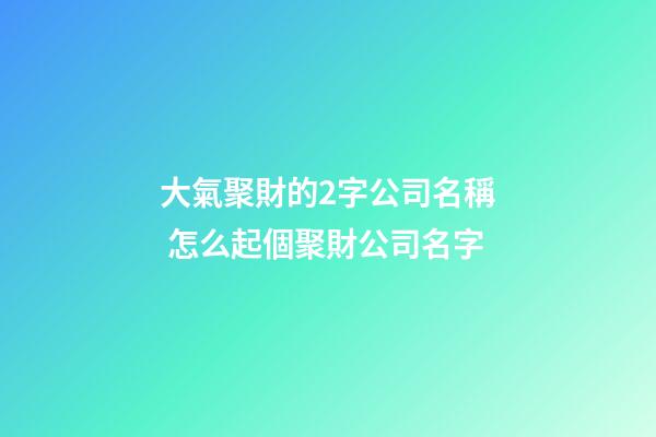 大氣聚財的2字公司名稱 怎么起個聚財公司名字